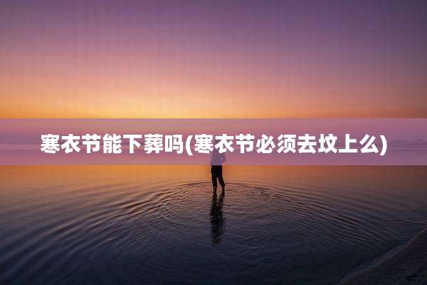 寒衣节能下葬吗(寒衣节必须去坟上么)