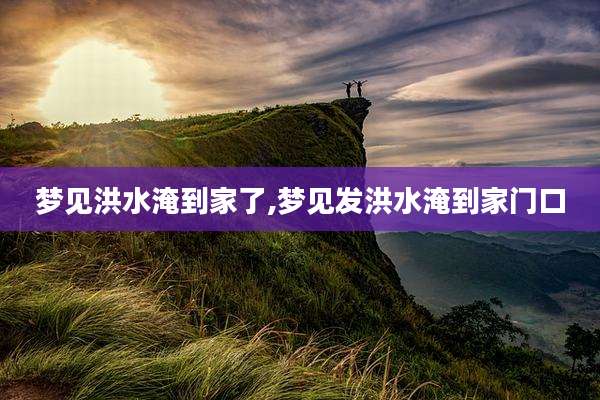 梦见洪水淹到家了,梦见发洪水淹到家门口