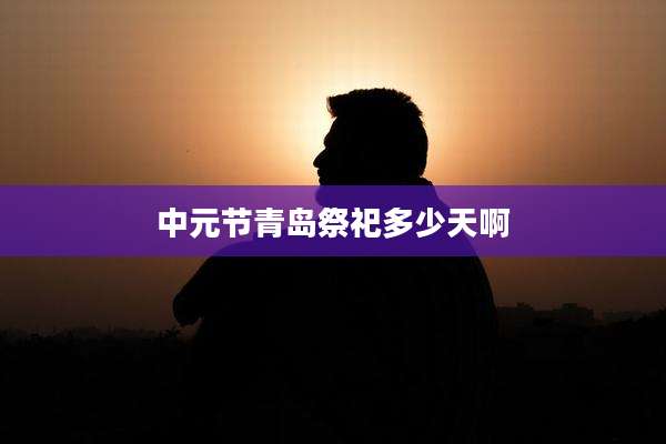 中元节青岛祭祀多少天啊