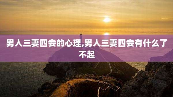 男人三妻四妾的心理,男人三妻四妾有什么了不起