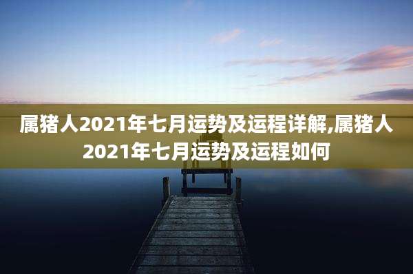 属猪人2021年七月运势及运程详解,属猪人2021年七月运势及运程如何