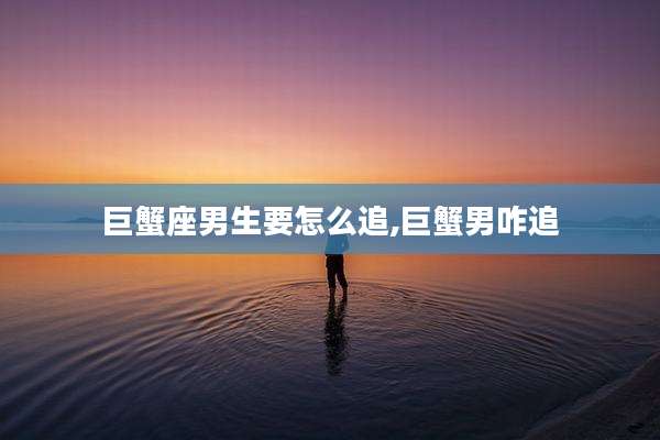 巨蟹座男生要怎么追,巨蟹男咋追