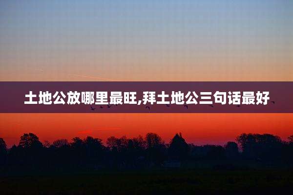 土地公放哪里最旺,拜土地公三句话最好