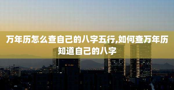 万年历怎么查自己的八字五行,如何查万年历知道自己的八字