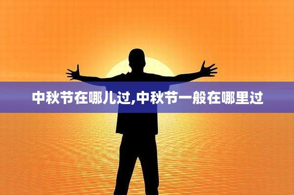 中秋节在哪儿过,中秋节一般在哪里过