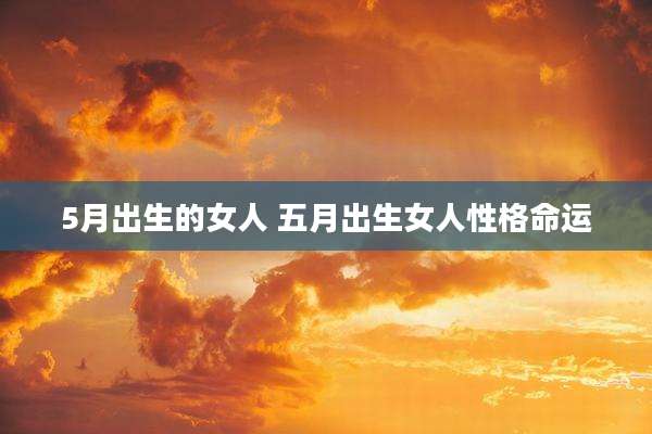 5月出生的女人 五月出生女人性格命运