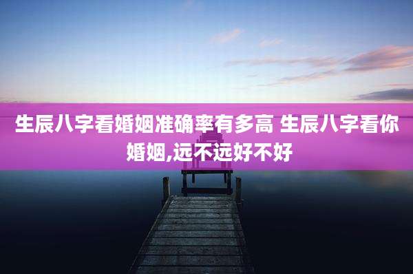 生辰八字看婚姻准确率有多高 生辰八字看你 婚姻,远不远好不好