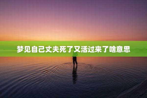 梦见自己丈夫死了又活过来了啥意思