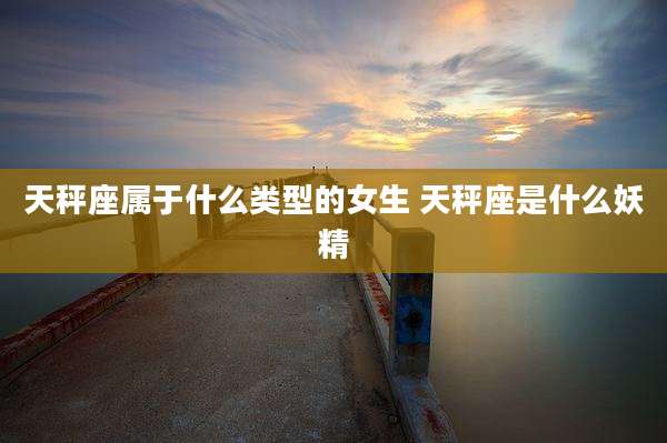 天秤座属于什么类型的女生 天秤座是什么妖精