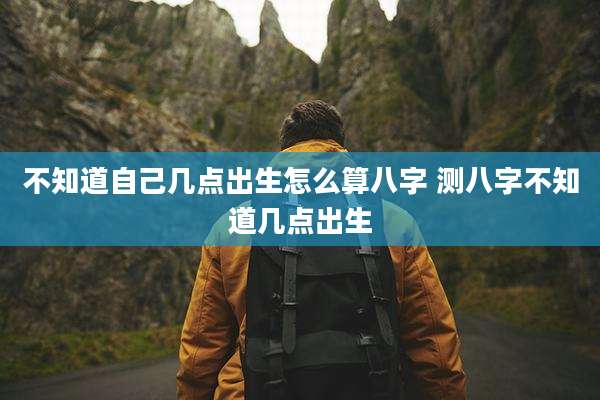不知道自己几点出生怎么算八字 测八字不知道几点出生