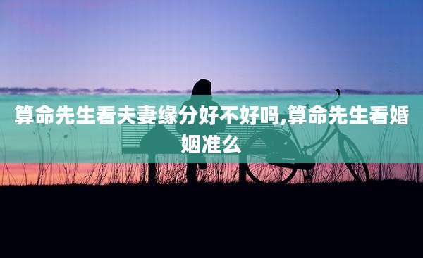 算命先生看夫妻缘分好不好吗,算命先生看婚姻准么