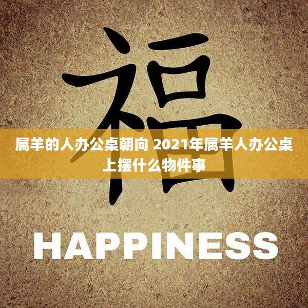 属羊的人办公桌朝向 2021年属羊人办公桌上摆什么物件事