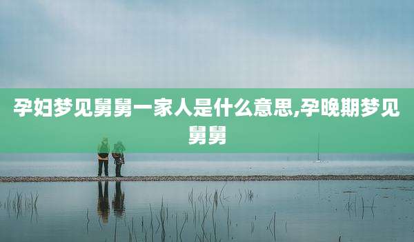 孕妇梦见舅舅一家人是什么意思,孕晚期梦见舅舅