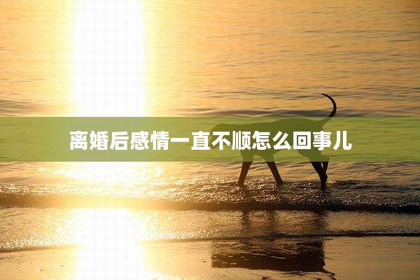 离婚后感情一直不顺怎么回事儿