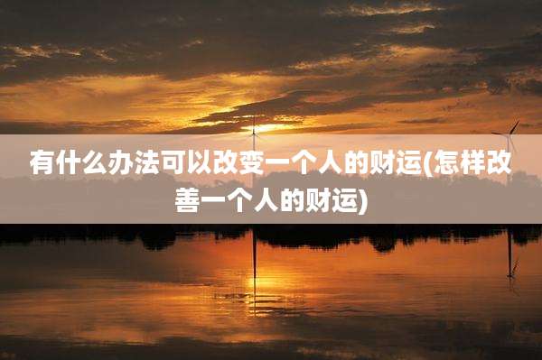 有什么办法可以改变一个人的财运(怎样改善一个人的财运)