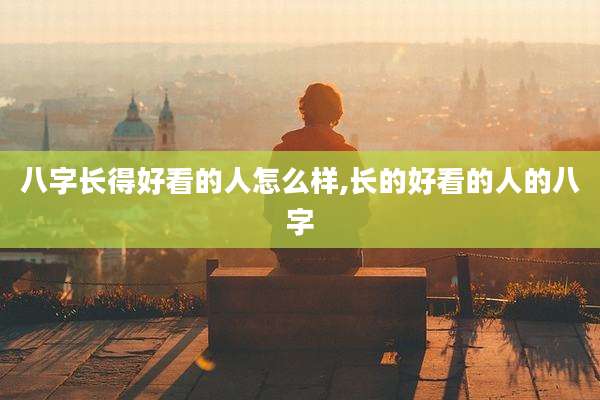 八字长得好看的人怎么样,长的好看的人的八字