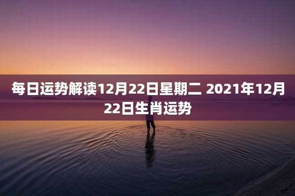 每日运势解读12月22日星期二 2021年12月22日生肖运势