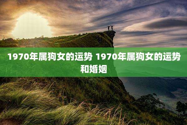 1970年属狗女的运势 1970年属狗女的运势和婚姻