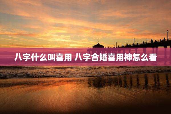 八字什么叫喜用 八字合婚喜用神怎么看