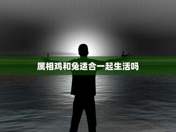 属相鸡和兔适合一起生活吗