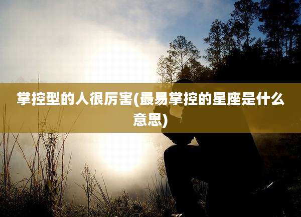 掌控型的人很厉害(最易掌控的星座是什么意思)