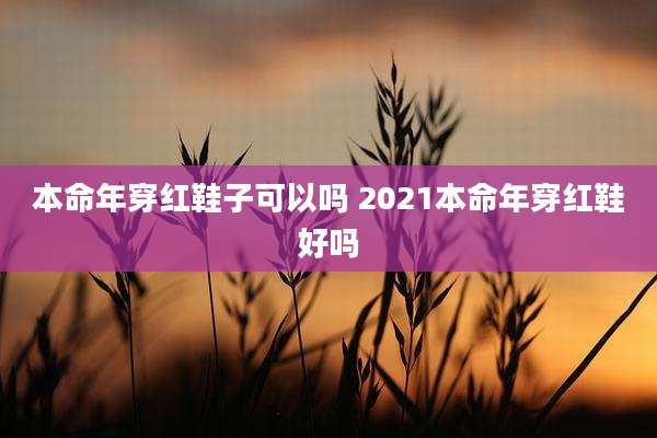 本命年穿红鞋子可以吗 2021本命年穿红鞋好吗