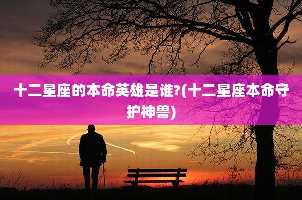 十二星座的本命英雄是谁?(十二星座本命守护神兽)