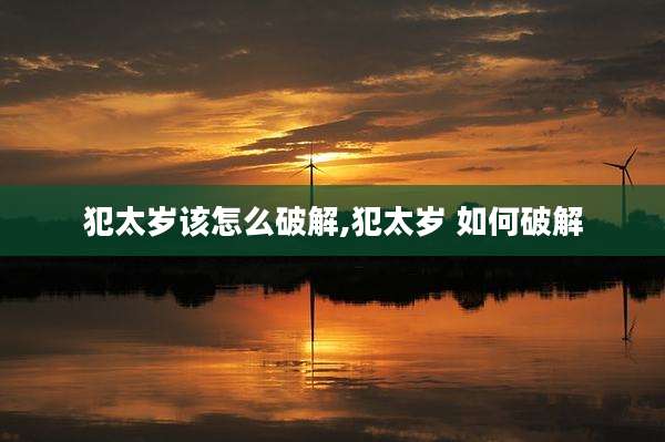 犯太岁该怎么破解,犯太岁 如何破解