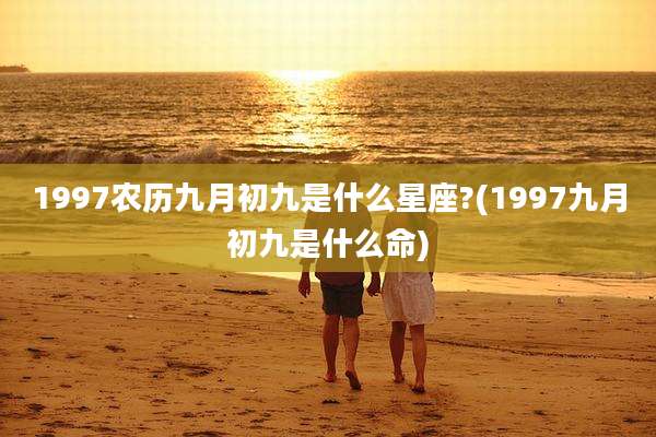 1997农历九月初九是什么星座?(1997九月初九是什么命)