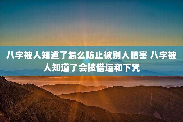 八字被人知道了怎么防止被别人暗害 八字被人知道了会被借运和下咒