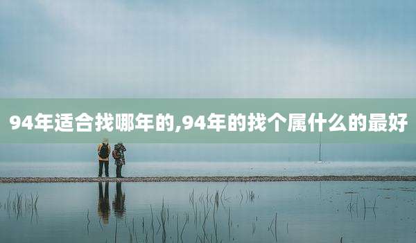 94年适合找哪年的,94年的找个属什么的最好