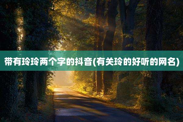 带有玲玲两个字的抖音(有关玲的好听的网名)