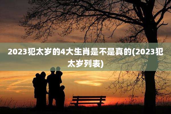 2023犯太岁的4大生肖是不是真的(2023犯太岁列表)