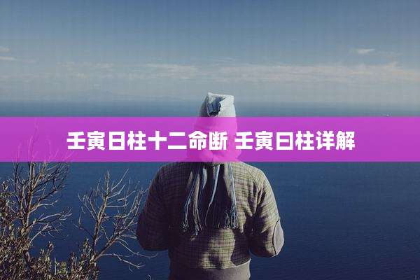 壬寅日柱十二命断 壬寅曰柱详解