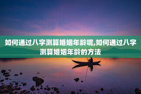 如何通过八字测算婚姻年龄呢,如何通过八字测算婚姻年龄的方法