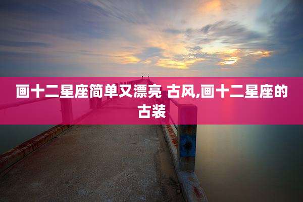 画十二星座简单又漂亮 古风,画十二星座的古装