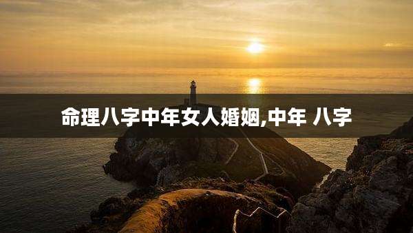 命理八字中年女人婚姻,中年 八字