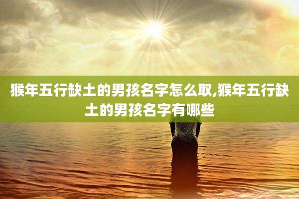 猴年五行缺土的男孩名字怎么取,猴年五行缺土的男孩名字有哪些