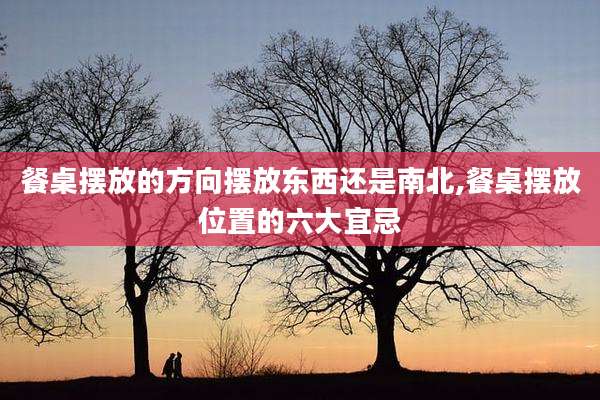 餐桌摆放的方向摆放东西还是南北,餐桌摆放位置的六大宜忌