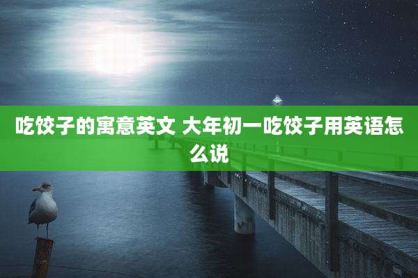 吃饺子的寓意英文 大年初一吃饺子用英语怎么说