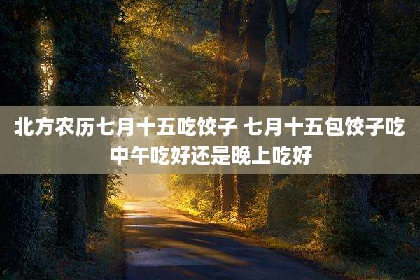 北方农历七月十五吃饺子 七月十五包饺子吃中午吃好还是晚上吃好