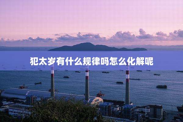 犯太岁有什么规律吗怎么化解呢