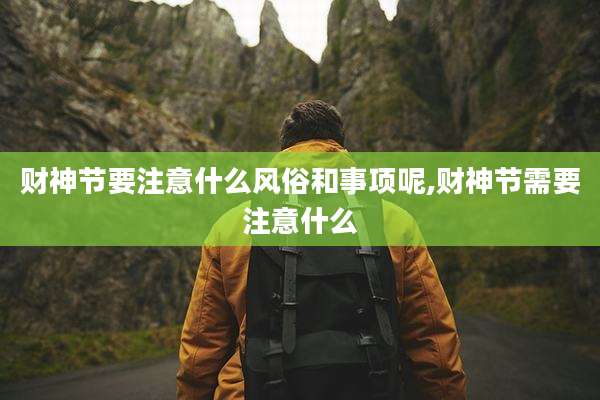 财神节要注意什么风俗和事项呢,财神节需要注意什么
