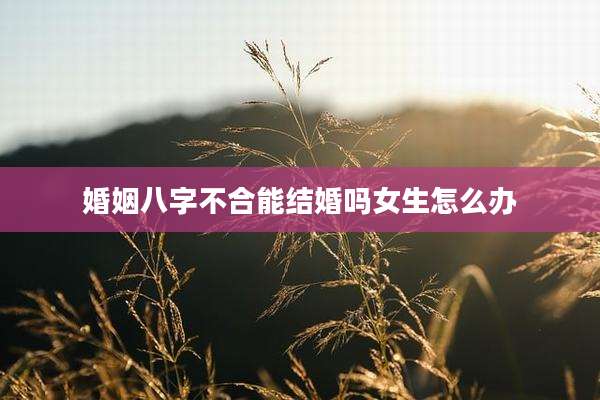 婚姻八字不合能结婚吗女生怎么办
