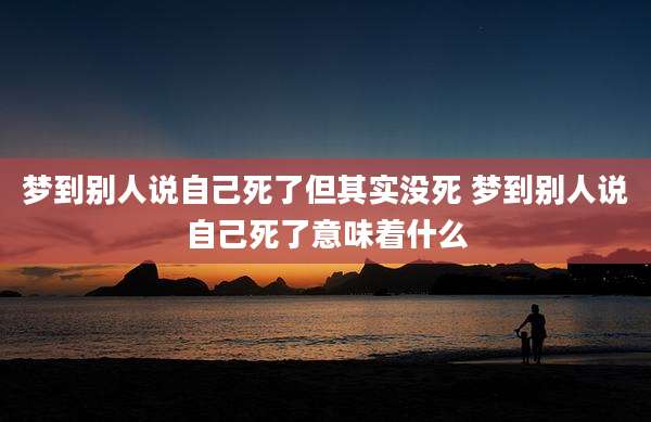 梦到别人说自己死了但其实没死 梦到别人说自己死了意味着什么