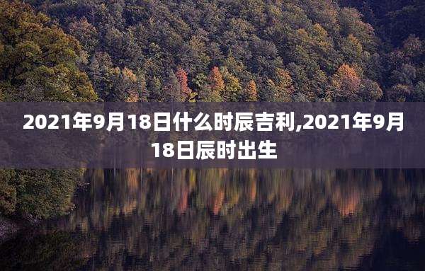 2021年9月18日什么时辰吉利,2021年9月18日辰时出生