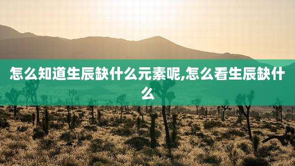 怎么知道生辰缺什么元素呢,怎么看生辰缺什么