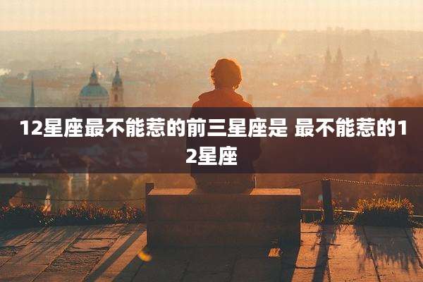 12星座最不能惹的前三星座是 最不能惹的12星座
