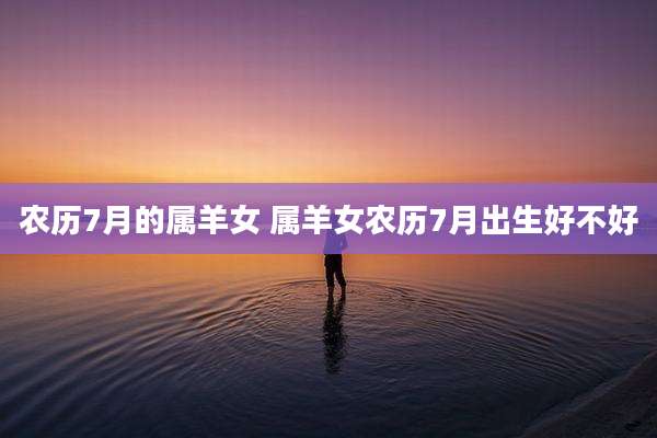 农历7月的属羊女 属羊女农历7月出生好不好