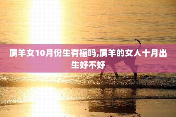 属羊女10月份生有福吗,属羊的女人十月出生好不好